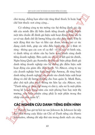 n

QUY LUÊÅT 2: HAÄY TÛÅ ÀAÁNH GIAÁ DANH TIÏËNG CUÃA BAÅN

ch
24
h.v

chuá troång, chùèng haån nhû viïåc tùng thuïë thuöëc laá hoùåc haån
chïë huát thuöëc núi cöng cöång...

p:/
/f

oru

m.
te

Coá nhûäng cöng ty tin tûúãng vaâo hïå thöëng àaánh giaá chi
tiïët cuãa mònh àïën àöå biïën danh tiïëng doanh nghiïåp thaânh
möåt tiïu chuêín àïí àaánh giaá hiïåu suêët hoaåt àöång, thêåm chñ laâ
cú súã xaác àõnh chïë àöå lûúng böíng cuãa nhaâ àiïìu haânh. Àêy laâ
möåt àöång thaái taáo baåo vaâ khaá cûåc àoan, nhûng noá coá taác
duång caãnh tónh, giuáp caác nhaâ àiïìu haânh cêëp cao yá thûác roä
raâng - thöng qua caác con söë cuå thïí - vïì taâi saãn vö hònh naây,
vò danh tiïëng caá nhên cuãa hoå luön song haânh cuâng danh
tiïëng doanh nghiïåp. Bïn caånh caác chó söë vïì kïët quaã taâi chñnh,
Ngên haâng Quöëc gia Australia àaä àûa caác biïån phaáp àaánh giaá
danh tiïëng doanh nghiïåp vaâo hïå thöëng ghi àiïím hiïåu suêët
hoaåt àöång cuãa giaám àöëc àiïìu haânh. Vaâ Alticor, cöng ty meå
cuãa doanh nghiïåp baán haâng trûåc tiïëp Amway, àaä raâng buöåc
danh tiïëng doanh nghiïåp cuãa mònh vaâo chñnh hiïåu suêët hoaåt
àöång vaâ chïë àöå lûúng thûúãng cho ban quaãn lyá. Mark Bain,
phoá chuã tõch phuå traách thöng tin liïn laåc cuãa Alticor, noái:
“Danh tiïëng seä àûúåc têåp trung vaâ chuá yá, nïëu noá laâ möåt phêìn
trong kïë hoaåch haâng nùm cuãa möåt phoâng ban hay möåt thõ
trûúâng, nïn hiïín nhiïn cuäng phaãi laâ möåt phêìn trong thu
nhêåp cuãa nhaâ quaãn lyá”.

CAÁC NGHIÏN CÛÁU DANH TIÏËNG ÀIÏÍN HÒNH

htt

Baån àaä bao giúâ tûå hoãi taåi sao Johnson & Johnson laåi xïëp
thûá nhêët trong cuöåc khaão saát Chó söë Danh tiïëng cuãa Harris
Interactive, nhûng chó xïëp thûá saáu trong danh saách caác cöng
63

 