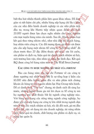 n

18 QUY LUÊÅT BÊËT BIÏËN PHAÁT TRIÏÍN DANH TIÏËNG THÛÚNG HIÏÅU CÖNG TY

m.
te

ch
24
h.v

biïët thu huát nhiïìu thaânh phêìn liïn quan khaác nhau. Àïí àún
giaãn vaâ tiïët kiïåm chi phñ, nhiïìu baãng xïëp haång chó lêëy yá kiïën
cuãa caác nhaâ àiïìu haânh doanh nghiïåp vaâ caác nhaâ phên tñch
àêìu tû, trong khi Harris tiïëp nhêån quan àiïím cuãa hún
20.000 ngûúâi àûúåc lûåa choån ngêîu nhiïn cho cuöåc nghiïn
cûáu trûåc tuyïën haâng nùm cuãa mònh. Sau àoá, Harris phên loaåi
kïët quaã theo tûâng nhoám nhoã, nhû nhaâ àêìu tû, khaách haâng,
hay nhên viïn cöng ty. Caác àöëi tûúång tham gia khaão saát àûúåc
yïu cêìu xïëp haång möåt nhoám 60 cöng ty “nöíi tiïëng nhêët” àaä
choån trûúác theo 20 àùåc àiïím thuöåc saáu muåc: sûác löi cuöën,
saãn phêím vaâ dõch vuå, hiïåu quaã taâi chñnh, traách nhiïåm xaä höåi,
möi trûúâng laâm viïåc, têìm nhòn vaâ nùng lûåc laänh àaåo. Kïët quaã
RQ àûúåc cöng böë haâng nùm trïn túâ The Wall Street Journal.

CAÁC CÖNG TY ÀÛÚÅC NGÛÚÄNG MÖÅ NHÊËT CUÃA FORTUNE

htt

p:/
/f

oru

Baáo caáo haâng nùm cuãa taåp chñ Fortune vïì caác cöng ty
àûúåc ngûúäng möå nhêët nûúác Myä laâ sûå töíng húåp yá kiïën cuãa
10.000 nhaâ àiïìu haânh, giaám àöëc vaâ nhaâ phên tñch chûáng
khoaán do haäng tû vêën nguöìn nhên lûåc Hay Group tiïën haânh.
Àïí coá danh saách “Top ten” chung, tûâ danh saách àaä saâng loåc
trûúác, nhûäng ngûúâi tham gia traã lúâi choån ra 10 cöng ty maâ
hoå ngûúäng möå nhêët thuöåc bêët kyâ ngaânh cöng nghiïåp naâo.
Vúái baãng xïëp haång cuãa riïng tûâng ngaânh cöng nghiïåp, hoå
àûúåc yïu cêìu xïëp haång caác cöng ty lúán nhêët trong ngaânh dûåa
trïn 8 tiïu chñ: traách nhiïåm xaä höåi, töëc àöå àöíi múái, giaá trõ àêìu
tû lêu daâi, viïåc sûã duång taâi saãn doanh nghiïåp, taâi nùng nhên
viïn, hiïåu quaã taâi chñnh, chêët lûúång saãn phêím vaâ dõch vuå, vaâ
nùng lûåc quaãn lyá.
66

 