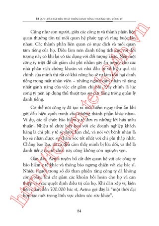 n

18 QUY LUÊÅT BÊËT BIÏËN PHAÁT TRIÏÍN DANH TIÏËNG THÛÚNG HIÏÅU CÖNG TY

m.
te

ch
24
h.v

Cuäng nhû con ngûúâi, giûäa caác cöng ty vaâ thaânh phêìn liïn
quan thûúâng töìn taåi möëi quan hïå phûác taåp vaâ raâng buöåc lêîn
nhau. Caác thaânh phêìn liïn quan coá muåc àñch vaâ möëi quan
têm riïng cuãa hoå. Àiïìu laâm nïn danh tiïëng tñch cûåc vúái àöëi
tûúång naây coá khi laåi vö taác duång vúái àöëi tûúång khaác. Nïëu möåt
cöng ty triïåt àïí cùæt giaãm chi phñ nhùçm gêy êën tûúång cho caác
nhaâ phên tñch chûáng khoaán vaâ nhaâ àêìu tû vïì hiïåu quaã taâi
chñnh cuãa mònh thò rêët coá khaã nùng hoå seä tûå laâm töín haåi danh
tiïëng trong mùæt nhên viïn – nhûäng ngûúâi caãm nhêån roä raâng
nhêët gaánh nùång cuãa viïåc cùæt giaãm chi phñ. Àêy chñnh laâ luác
cöng ty nïn aáp duång thuã thuêåt taåo sûå cên bùçng trong quaãn lyá
danh tiïëng.

p:/
/f

oru

Coá thïí noái cöng ty àaä taåo ra möëi hiïím nguy tiïìm êín khi
gûãi dêëu hiïåu caånh tranh cho nhûäng thaânh phêìn khaác nhau.
Vñ duå, caác töí chûác baão hiïím y tïë àûa ra nhûäng lúâi hûáa mêu
thuêîn. Nhiïìu töí chûác hûáa heån vúái caác doanh nghiïåp khaách
haâng laâ chi phñ y tïë seä àûúåc haån chïë, vaâ noái vúái bïånh nhên laâ
hoå seä nhêån àûúåc sûå chùm soác töët nhêët vúái chi phñ thêëp nhêët.
Chùèng bao lêu, têët caã àïìu caãm thêëy mònh bõ lûâa döëi, vaâ thïë laâ
danh tiïëng caác töí chûác naây cuäng khöng coân nguyïn veån.

htt

Gêìn àêy, Aetna tuyïn böë cùæt àûát quan hïå vúái caác cöng ty
baão hiïím y tïë khaác vaâ thöng baáo ngûng chiïën vúái caác baác sô.
Nhiïìu ngûúâi trong söë àoá than phiïìn rùçng cöng ty àaä khöng
cöng bùçng khi cùæt giaãm caác khoaãn böìi hoaân cho hoå vaâ can
thiïåp vaâo caác quyïët àõnh àiïìu trõ cuãa hoå. Khi daân xïëp vuå kiïån
liïn quan àïën 700.000 baác sô, Aetna goåi àêy laâ “möåt thúâi àaåi
húåp taác múái trong lônh vûåc chùm soác sûác khoãe”.
84

 