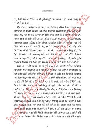 n

LÚÁI GIÚÁI THIÏÅU

htt

p:/
/f

oru

m.
te

ch
24
h.v

caã, búãi àoá laâ “têëm bònh phong” an toaân nhêët maâ cöng ty
coá thïí súã hûäu.
Hy voång cuöën saách naây seä hûúáng dêîn baån caách taåo
dûång möåt danh tiïëng töët cho doanh nghiïåp mònh. Vúái muåc
àñch àoá, töi àaä sûã duång tin tûác, baâi viïët cuãa mònh trong 20
nùm qua vïì vêën àïì danh tiïëng doanh nghiïåp vaâ xêy dûång
thûúng hiïåu, cuäng nhû kinh nghiïåm cuãa töi trong vai troâ
biïn têåp viïn vaâ ngûúâi phuå traách chuyïn muåc tiïëp thõ cuãa
túâ The Wall Street Journal. Cuöën saách naây cuäng lêëy tû
liïåu tûâ caác cuöåc phoãng vêën cuãa töi vúái caác nhaâ àiïìu haânh
doanh nghiïåp, nhaâ nghiïn cûáu thõ trûúâng, chuyïn gia
truyïìn thöng vaâ hoåc giaã trong nhiïìu lônh vûåc khaác nhau.
Luác töi viïët cuöën saách vïì quaãn lyá danh tiïëng doanh
nghiïåp, moåi ngûúâi àïìu nghiïîm nhiïn cho rùçng töi àang ài
tòm cêu traã lúâi cho biïën cöë Enron vaâ caác vuå bï böëi doanh
nghiïåp tiïëp sau àoá. Àiïìu naây coá thïí hiïíu àûúåc, nhûng thêåt
ra töi àaä bùæt àêìu lïn kïë hoaåch tûâ muâa heâ nùm 2001, tûác
laâ khaá lêu trûúác khi nhûäng chuyïån xêëu xa kia bõ löi ra
aánh saáng. Dûå aán cuãa töi bõ giaán àoaån chuã yïëu vò vuå khuãng
böë ngaây 11 thaáng 9 vaâo Trung têm Thûúng maåi Thïë giúái.
Thaãm hoåa naây àaä buöåc nhên viïn túâ The Wall Street
Journal sú taán vùn phoâng sang Trung têm Taâi chñnh Thïë
giúái úã gêìn bïn, núi maâ têët caã höì sú taâi liïåu cuãa töi phaãi
nùçm giûäa àöëng buåi bùåm vaâ àöí naát. Cuöëi cuâng thò töi àaânh
vêån duång trñ nhúá àïí khöi phuåc laåi àïì cûúng cuöën saách àaä
gêìn nhû hoaân têët. Thêåm chñ cuöën saách cuãa töi àaä nhêån

7

 