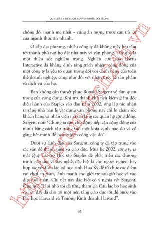 n

QUY LUÊÅT 3: BIÏËT LAÂM BAÅN VÚÁI NHIÏÌU ÀÖËI TÛÚÅNG

ch
24
h.v

chöëng àöëi maånh meä nhêët – cuäng êën tûúång trûúác cêu traã lúâi
cuãa ngaânh thûác ùn nhanh.

ÚÃ cêëp àõa phûúng, nhiïìu cöng ty àaä khöng mêëy lûu têm
túái thaânh phöë núi hoå àùåt nhaâ maáy vaâ vùn phoâng. Àêy quaã laâ
möåt thiïëu soát nghiïm troång. Nghiïn cûáu cuãa Harris
Interactive àaä khùèng àõnh rùçng traách nhiïåm cöång àöìng cuãa
möåt cöng ty laâ yïëu töë quan troång àöëi vúái danh tiïëng cuãa toaân
thïí doanh nghiïåp, cuäng nhû àöëi vúái nhêån thûác vïì saãn phêím
vaâ dõch vuå cuãa hoå.

oru

m.
te

Baån khöng cêìn thuyïët phuåc Ronald Sargent vïì têìm quan
troång cuãa cöång àöìng. Khi trúã thaânh chuã tõch kiïm giaám àöëc
àiïìu haânh cuãa Staples vaâo àêìu nùm 2002, öng lêåp tûác nhêån
ra rùçng nhaâ baán leã vêåt duång vùn phoâng naây chó lo chùm soác
khaách haâng vaâ nhên viïn maâ sao laäng caác quan hïå cöång àöìng.
Sargent noái: “Chuáng ta cêìn chuã àöång tiïëp cêån cöång àöìng cuãa
mònh bùçng caách têåp trung vaâo möåt khña caånh naâo àoá vaâ cöë
gùæng hïët mònh àïí hoaân thiïån cöng viïåc àoá”.

htt

p:/
/f

Dûúái sûå laänh àaåo cuãa Sargent, cöng ty àaä têåp trung vaâo
caác vêën àïì thanh niïn vaâ giaáo duåc. Muâa heâ 2002, cöng ty ra
mùæt Quyä Taâi trúå Hoåc têåp Staples àïí phaát triïín caác chûúng
trònh giaáo duåc vaâ daåy nghïì, àùåc biïåt laâ cho ngûúâi ngheâo, hay
húåp taác vúái Cêu laåc böå hoåc sinh Hoa Kyâ àïí töí chûác caác àiïím
vui chúi an toaân, laânh maånh cho giúái treã sau giúâ hoåc vaâ vaâo
dõp cuöëi tuêìn. Chi tiïët naây àùåc biïåt coá yá nghôa vúái Sargent.
Öng noái: “Höìi nhoã töi àaä tûâng tham gia Cêu laåc böå hoåc sinh
vaâ núi àêy àaä cho töi möåt nïìn taãng giaáo duåc töët àïí bûúác vaâo
Àaåi hoåc Harvard vaâ Trûúâng Kinh doanh Harvard”.
93

 