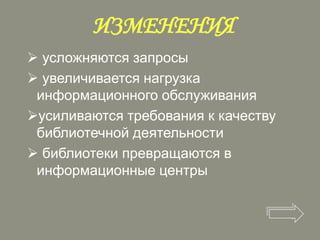 ИЗМЕНЕНИЯ
 усложняются запросы
 увеличивается нагрузка
информационного обслуживания
усиливаются требования к качеству
библиотечной деятельности
 библиотеки превращаются в
информационные центры

 