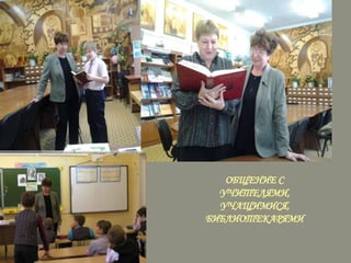 ОБЩЕНИЕ С
УЧИТЕЛЯМИ,
УЧАЩИМИСЯ,
БИБЛИОТЕКАРЯМИ

 