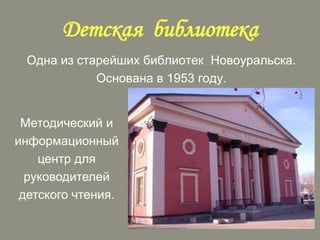 Детская библиотека
Одна из старейших библиотек Новоуральска.
Основана в 1953 году.
Методический и
информационный
центр для
руководителей
детского чтения.

 