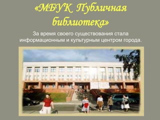 «МБУК Публичная
библиотека»
За время своего существования стала
информационным и культурным центром города.

 