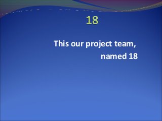 This our project team,
named 18

 