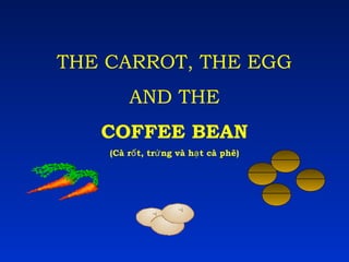 THE CARROT, THE EGG
AND THE
COFFEE BEAN
(Cà rố t, trứ ng và hạ t cà phê)

 