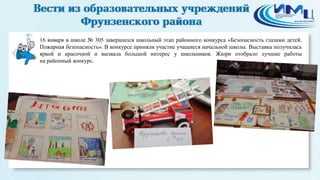 3

16 января в школе № 305 завершился школьный этап районного конкурса «Безопасность глазами детей.
Пожарная безопасность». В конкурсе приняли участие учащиеся начальной школы. Выставка получилась
яркой и красочной и вызвала большой интерес у школьников. Жюри отобрало лучшие работы
на районный конкурс.

 