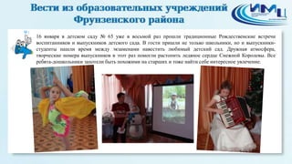 1

16 января в детском саду № 65 уже в восьмой раз прошли традиционные Рождественские встречи
воспитанников и выпускников детского сада. В гости пришли не только школьники, но и выпускникистуденты нашли время между экзаменами навестить любимый детский сад. Дружная атмосфера,
творческие номера выпускников в этот раз помогли растопить ледяное сердце Снежной Королевы. Все
ребята-дошкольники захотели быть похожими на старших и тоже найти себе интересное увлечение.

 