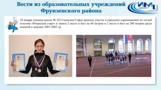 9

18 января ученица школы № 322 Самохина Софья приняла участие в городских соревнованиях по легкой
атлетике «Открытый старт» и заняла 2 место в беге на 60 метров и 2 место в беге на 200 метров среди
юношей и девушек 2001-2002 г.р.

 