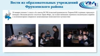 6

24 января ученики 1 класса «А» школы № 298 (классный руководитель Тюрина В.В.) в рамках городского
конкурса «Большая регата» посетили Транс-Форс, где в кают-компании огромного космического корабля
с иллюминаторами совершили захватывающее межпланетное путешествие

 