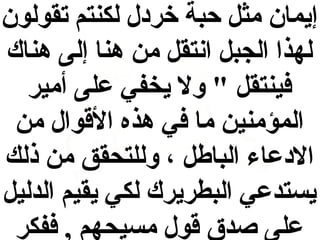 ‫إيمان مثل حبة خردل لكنتم تقولون‬
‫لهذا الجبل انتقل من هنا إلى هناك‬
‫فينتقل " ول يخفي على أمير‬
‫المؤمنين ما في هذه القوال من‬
‫الدعاء الباطل ، وللتحقق من ذلك‬
‫يستدعي البطريرك لكي يقيم الدليل‬
‫على صدق قول مسيحهم , ففكر‬

 