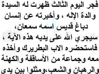 ‫فجر اليوم الثالث ظهرت له السيدة‬
‫والدة الله ، وأخبرته عن إنسان‬
‫دباغ قديس اسمه سمعان،‬
‫سيجري ال على يديه هذه الية ،‬
‫فاستحضره الب البطريرك وأخذه‬
‫معه وجماعة من الساقفة والكهنة‬
‫والرهبان والشعب،ومثلوا بين يدي‬

 