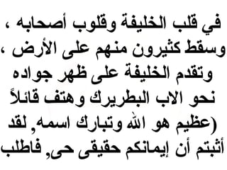 ‫في قلب الخليفة وقلوب أصحابه ،‬
‫وسقط كثيرون منهم على الضرض ،‬
‫وتقدم الخليفة على ظهر جواده‬
‫نحو الب البطريرك وهتف قائ ) ً‬
‫ال‬
‫)عظيم هو ال وتباضرك اسمه, لقد‬
‫أثبتم أن إيمانكم حقيقى حى, فاطلب‬

 