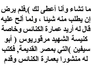 ‫ما تشاء وأنا أعطى لك (.فلم يرض‬
‫إن يطلب منه شيئا ، ولما ألح عليه‬
‫قال له أضريد عماضرة الكنائس وخاصة‬
‫كنيسة الشهيد مرقوضريوس ) أبو‬
‫سيفين (التي بمصر القديمة, فكتب‬
‫له منشوضرا بعماضرة الكنائس وقدم‬

 