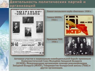 Плакат посольского клуба «Змаганне». 1930 г.
Символ МОПРа.
1932 г.

Правление ТБШ.
1936 г.

Активное участие в национально-освободительной борьбе принимали
Коммунистический Союз Молодёжи Западной Беларуси
(КСМЗБ), Международная организация помощи революционерам
Западной Беларуси (МОПР), Товарищество белорусской школы (ТБШ) и
другие организации.

 