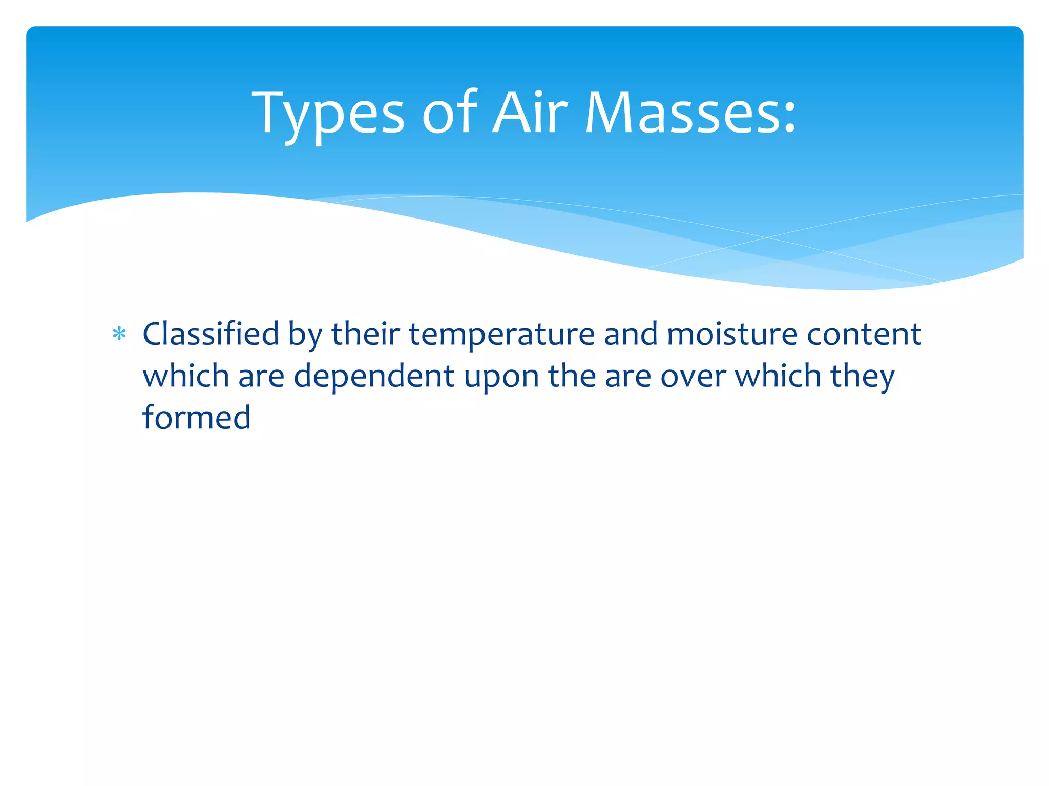 Classified by their temperature and moisture content
which are dependent upon the are over which they
formed
Types of Air Masses:
 