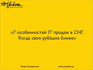«7 особенностей IT продаж в СНГ.
Когда своя рубашка ближе»
Роман Катеринчик www.artjoker.ua
 