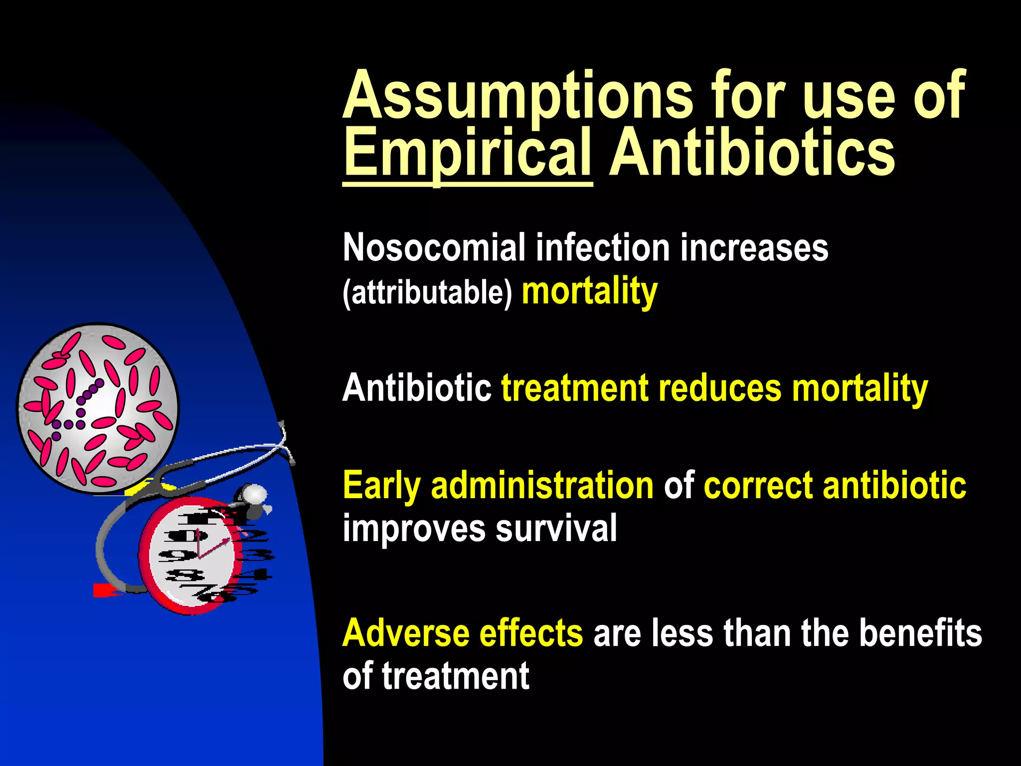 Assumptions for use of
Empirical Antibiotics
Nosocomial infection increases
(attributable) mortality
Antibiotic treatment reduces mortality
Early administration of correct antibiotic
improves survival
Adverse effects are less than the benefits
of treatment
 