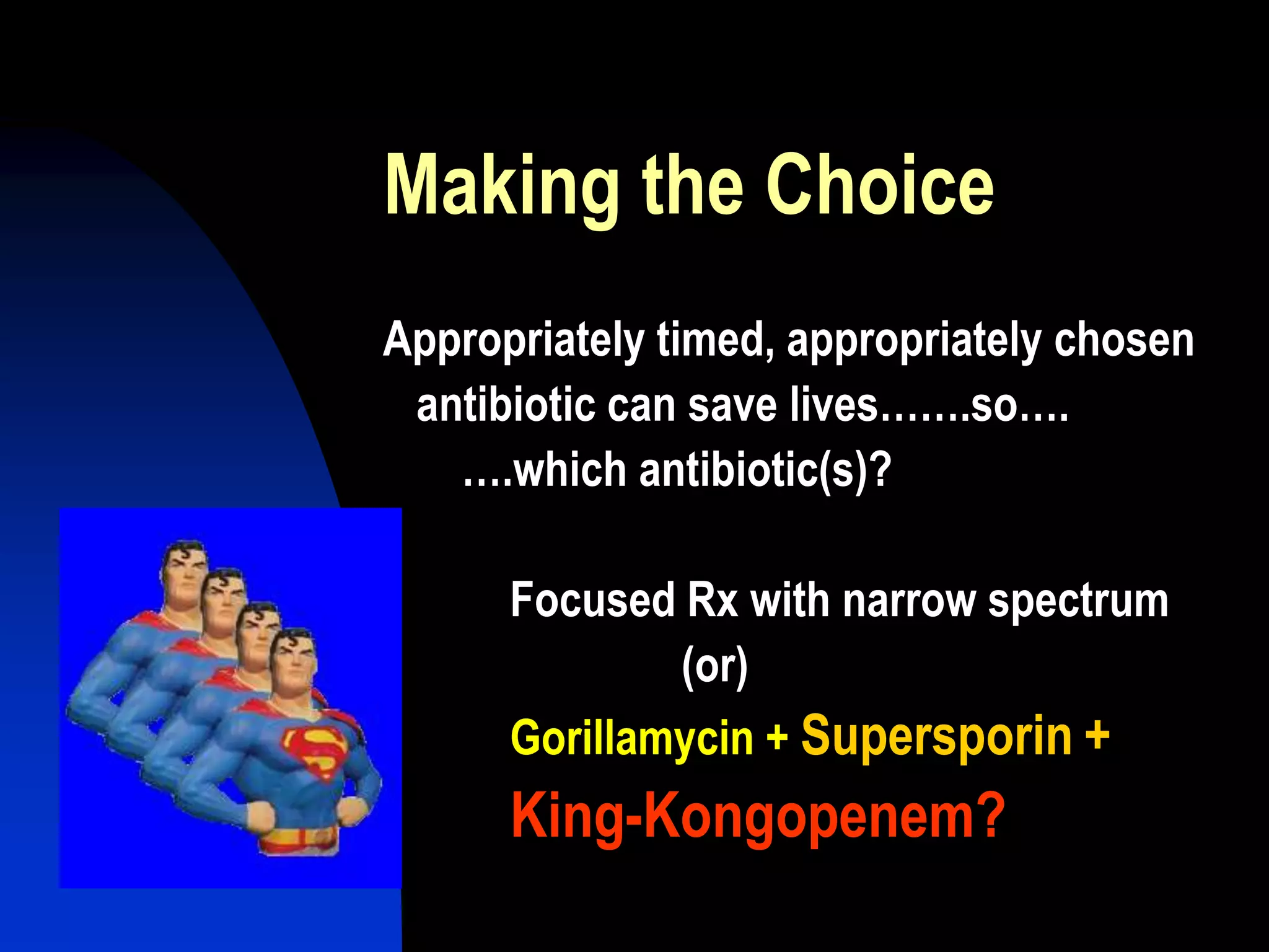 Making the Choice
Appropriately timed, appropriately chosen
antibiotic can save lives…….so….
….which antibiotic(s)?
Focused Rx with narrow spectrum
(or)
Gorillamycin + Supersporin +
King-Kongopenem?
 