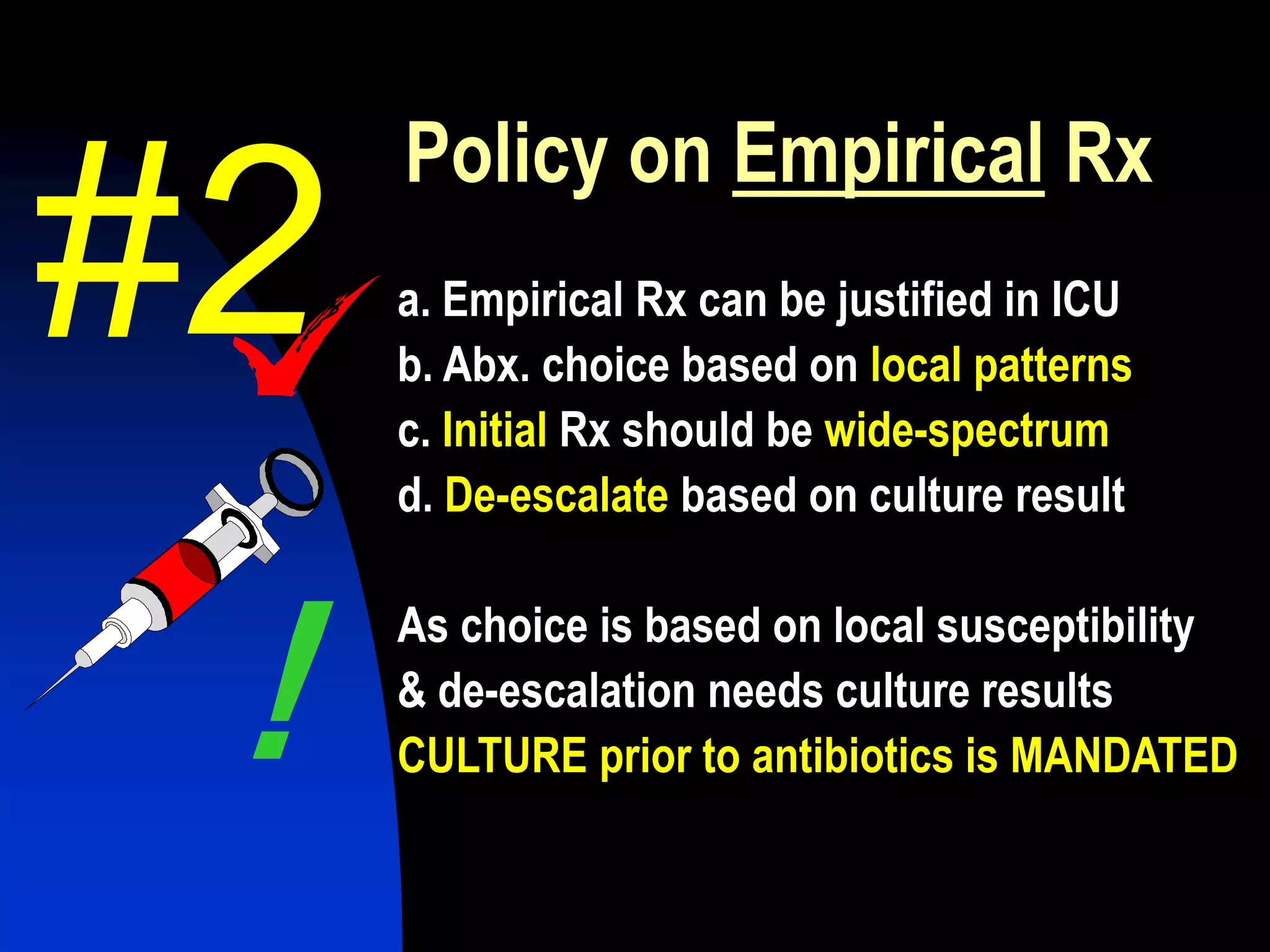 Policy on Empirical Rx
a. Empirical Rx can be justified in ICU
b. Abx. choice based on local patterns
c. Initial Rx should be wide-spectrum
d. De-escalate based on culture result
As choice is based on local susceptibility
& de-escalation needs culture results
CULTURE prior to antibiotics is MANDATED!
#2
 