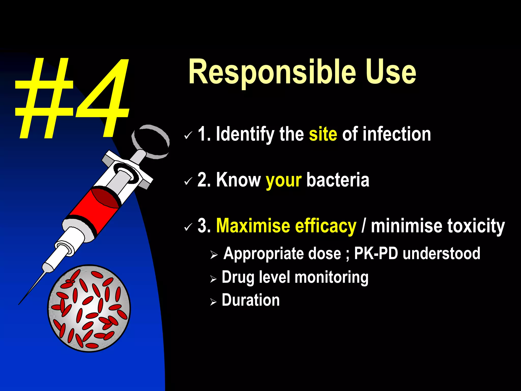 Responsible Use
 1. Identify the site of infection
 2. Know your bacteria
 3. Maximise efficacy / minimise toxicity
 Appropriate dose ; PK-PD understood
 Drug level monitoring
 Duration
#4
 