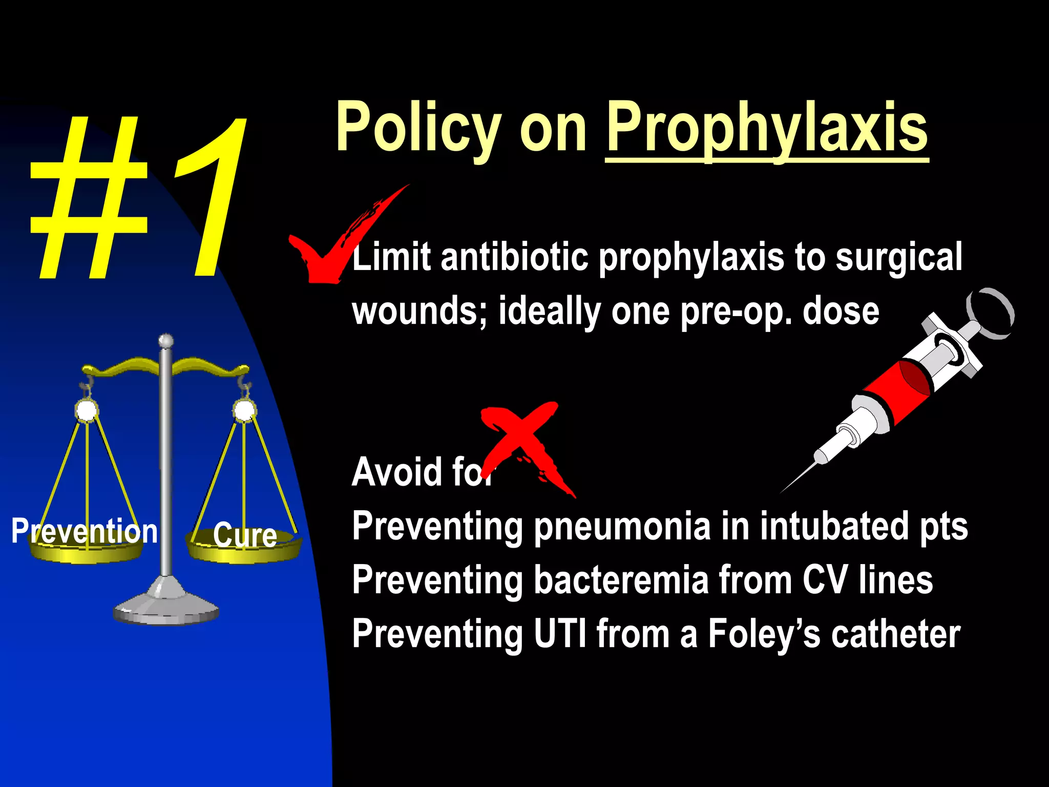 Policy on Prophylaxis
Limit antibiotic prophylaxis to surgical
wounds; ideally one pre-op. dose
Avoid for
Preventing pneumonia in intubated pts
Preventing bacteremia from CV lines
Preventing UTI from a Foley‟s catheter
#1
Prevention Cure
 
