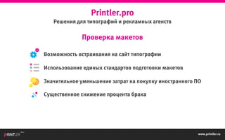 Printler.pro
Решения для типографий и рекламных агенств
Использование единых стандартов подготовки макетов
Возможность встраивания на сайт типографии
Значительное уменьшение затрат на покупку иностранного ПО
Существенное снижение процента брака
Проверка макетов
www.printler.ru
Beta
 
