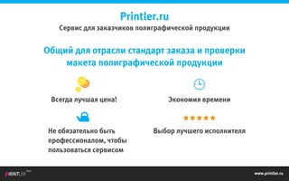 www.printler.ru
Beta
Printler.ru
Сервис для заказчиков полиграфической продукции
Общий для отрасли стандарт заказа и проверки
макета полиграфической продукции
Всегда лучшая цена! Экономия времени
Выбор лучшего исполнителяНе обязательно быть
профессионалом, чтобы
пользоваться сервисом
 