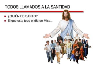 TODOS LLAMADOS A LA SANTIDAD
 ¿QUIÉN ES SANTO?
 El que esta todo el día en Misa…
 