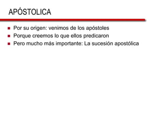 APÓSTOLICA
 Por su origen: venimos de los apóstoles
 Porque creemos lo que ellos predicaron
 Pero mucho más importante: La sucesión apostólica
 