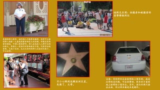 美国的胖人很多，她们俩人只能算是微胖，经常可以看
到胖人端着一大盘高热量食物在大块朵颐，好像没有体
重的烦恼，可谓心宽体胖呀。胖人在低收入人群中比例
比较大，原因之一是他们对食物要求不高，吃很多垃圾
食物，又缺少运动，这点从纽约的胖人比洛杉矶要少，
可以证明。
迪斯尼乐园：拍摄者和被摄者的
姿势都挺到位
不小心踩到这颗亚洲巨星，
失敬了，大哥。
注意：有的停车位会标明给小型车的，我这
次停的没问题，可出来费劲，取车时才看到
地上标明给小型车位。另外，因为车牌只挂
在后面，所以停车都是车尾朝外。
 