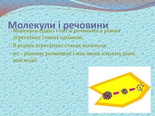 Молекули і речовиниМолекули однієї і тієї ж речовини в різних
агрегатних станах однакові.
В різних агрегатних станах молекули
по – різному розміщені і між ними існують різні
взаємодії.
 