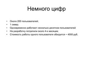 Немного цифр
• Около 200 пользователей;
• 1 север;
• Одновременно работают несколько десятков пользователей
• На разработку потратили около 4-х месяцев;
• Стоимость работы одного пользователя обходится ~ 4000 руб.
 