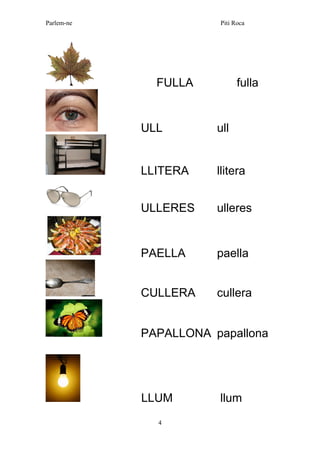 Parlem-ne Piti Roca 
4 
FULLA fulla 
ULL ull 
LLITERA llitera 
ULLERES ulleres 
PAELLA paella 
CULLERA cullera 
PAPALLONA papallona 
LLUM llum  