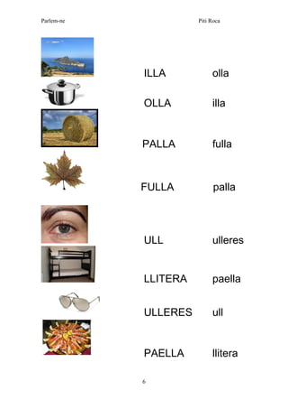 Parlem-ne Piti Roca 
6 
ILLA olla 
OLLA illa 
PALLA fulla FULLA palla 
ULL ulleres 
LLITERA paella 
ULLERES ull 
PAELLA llitera 
 