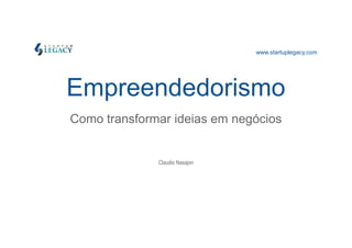 www.startuplegacy.com 
Empreendedorismo 
Como transformar iiddeeiiaass eemm nneeggóócciiooss 
Claudio Nasajon 
 