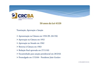 50 anos da Lei 4320 
Tramitação, TTTrrraaammmiiitttaaaçççãããooo,,, AAAApppprrrroooovvvvaaaaççççããããoooo eeee SSSSaaaannnnççççããããoooo 
 AAAApppprrrreeeesssseeeennnnttttaaaaççççããããoooo nnnnaaaa CCCCââââmmmmaaaarrrraaaa eeeemmmm 1111999955550000 ((((PPPPLLLL 222200001111////55550000)))) 
 AAAApppprrrroooovvvvaaaaççççããããoooo nnnnaaaa CCCCââââmmmmaaaarrrraaaa eeeemmmm 1111999955552222 
 AAAApppprrrroooovvvvaaaaççççããããoooo nnnnoooo SSSSeeeennnnaaaaddddoooo eeeemmmm 1111999966662222 
 RRRReeeettttoooorrrrnnnnaaaa àààà CCCCââââmmmmaaaarrrraaaa eeeemmmm 1111999966663333 
 RRRReeeeddddaaaaççççããããoooo ffffiiiinnnnaaaallll aaaapppprrrroooovvvvaaaaddddaaaa eeeemmmm 22227777////11111111////66663333 
 EEEEnnnnccccaaaammmmiiiinnnnhhhhaaaaddddoooo ppppaaaarrrraaaa ssssaaaannnnççççããããoooo pppprrrreeeessssiiiiddddeeeennnncccciiiiaaaallll eeeemmmm 22228888////2222////66664444 
 PPPPrrrroooommmmuuuullllggggaaaaddddoooo eeeemmmm 11117777////3333////66664444- PPPPrrrreeeessssiiiiddddeeeennnntttteeee JJJJooooããããoooo GGGGoooouuuullllaaaarrrrtttt 
21 de outubro de 2014 
 