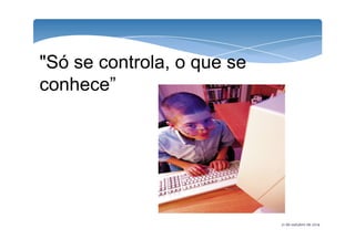 "Só se controla, o que se 
conhece” 
21 de outubro de 2014 
 