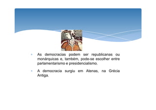 ∗ As democracias podem sseerr rreeppuubblliiccaannaass oouu 
monárquicas e, também, pode-se escolher entre 
parlamentarismo e presidencialismo. 
∗ A democracia surgiu em Atenas, na Grécia 
Antiga. 
 