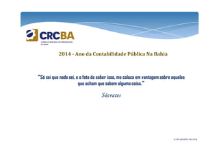 2014 - Ano da Contabilidade Pública Na Bahia 
“Só sei que nada sei, e o fato de saber isso, me coloca em vantagem sobre aqueles 
que acham que sabem alguma coisa.” 
SSSSóóóóccccrrrraaaatttteeeessss 
21 de outubro de 2014 
 