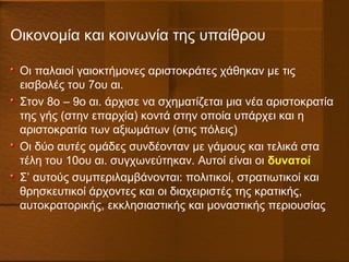 Οικονομία και κοινωνία της υπαίθρου
Οι παλαιοί γαιοκτήμονες αριστοκράτες χάθηκαν με τις
εισβολές του 7ου αι.
Στον 8ο – 9ο αι. άρχισε να σχηματίζεται μια νέα αριστοκρατία
της γής (στην επαρχία) κοντά στην οποία υπάρχει και η
αριστοκρατία των αξιωμάτων (στις πόλεις)
Οι δύο αυτές ομάδες συνδέονταν με γάμους και τελικά στα
τέλη του 10ου αι. συγχωνεύτηκαν. Αυτοί είναι οι δυνατοί
Σ’ αυτούς συμπεριλαμβάνονται: πολιτικοί, στρατιωτικοί και
θρησκευτικοί άρχοντες και οι διαχειριστές της κρατικής,
αυτοκρατορικής, εκκλησιαστικής και μοναστικής περιουσίας
 