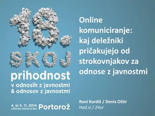Online 
komuniciranje: 
kaj deležniki 
pričakujejo od 
strokovnjakov za 
odnose z javnostmi 
Roni Kordiš / Denis Oštir 
Had.si / 24ur 
 