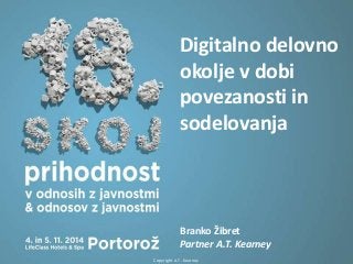 Digitalno delovno 
okolje v dobi 
povezanosti in 
sodelovanja 
Branko Žibret 
Partner A.T. Kearney 
Copyright A.T. Kearney 1 
 