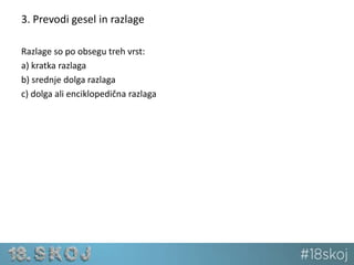 3. Prevodi gesel in razlage 
Razlage so po obsegu treh vrst: 
a) kratka razlaga 
b) srednje dolga razlaga 
c) dolga ali enciklopedična razlaga 
 