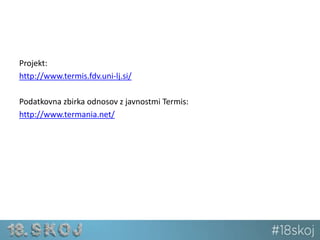 Projekt: 
http://www.termis.fdv.uni-lj.si/ 
Podatkovna zbirka odnosov z javnostmi Termis: 
http://www.termania.net/ 
