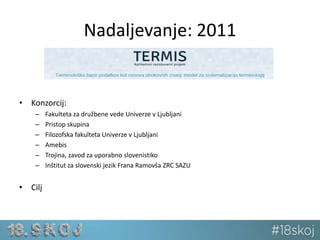 Nadaljevanje: 2011 
• Konzorcij: 
– Fakulteta za družbene vede Univerze v Ljubljani 
– Pristop skupina 
– Filozofska fakulteta Univerze v Ljubljani 
– Amebis 
– Trojina, zavod za uporabno slovenistiko 
– Inštitut za slovenski jezik Frana Ramovša ZRC SAZU 
• Cilj 
 