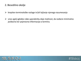 2. Besedilno okolje 
 krepitev terminološke razlage in/ali lajšanje njenega razumevanja 
 vnos zgolj zgledov rabe uporabniku daje možnost, da razbere minimalno 
jezikovno ter pojmovno informacijo o terminu 
 