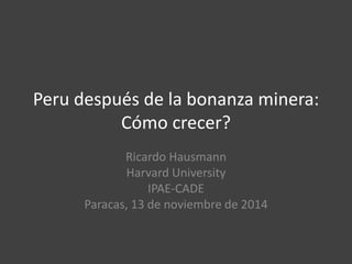 Peru despuésde la bonanza minera: Cómocrecer? 
Ricardo Hausmann 
Harvard University 
IPAE-CADE 
Paracas, 13 de noviembrede 2014  