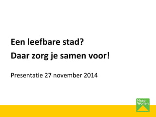 Een leefbare stad? 
Daar zorg je samen voor! 
Presentatie 27 november 2014 
 